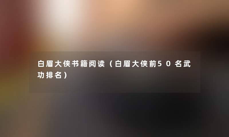 白眉大侠书籍阅读(白眉大侠前几名武功推荐) 白眉大侠书籍阅读(白眉大侠前几名武功推荐)
