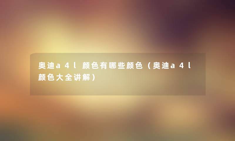 奥迪a4l颜色有哪些颜色(奥迪a4l颜色大全讲解) 奥迪a4l颜色有哪些颜色(奥迪a4l颜色大全讲解)