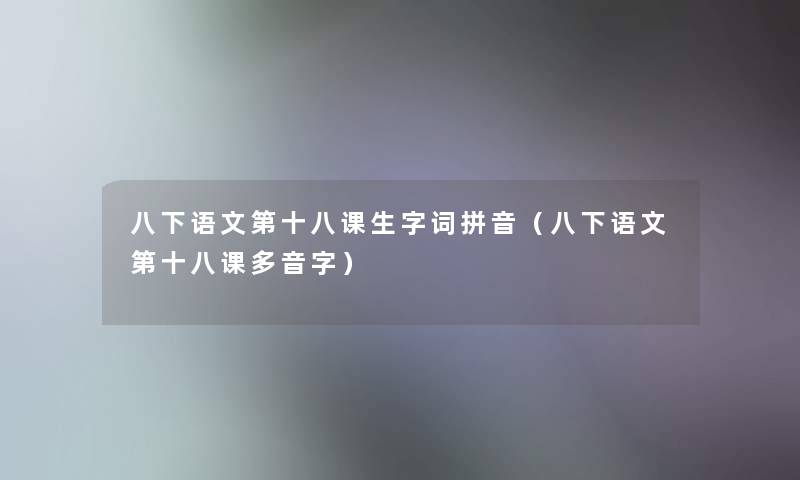 八下语文第十八课生字词拼音(八下语文第十八课多音字) 八下语文第十八课生字词拼音(八下语文第十八课多音字)