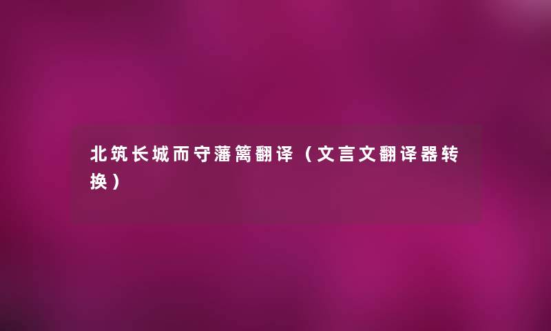 北筑长城而守藩篱翻译(文言文翻译器转换) 北筑长城而守藩篱翻译(文言文翻译器转换)