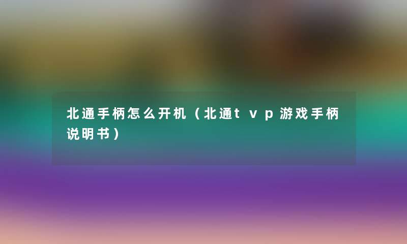 北通手柄怎么开机(北通tvp游戏手柄说明书) 北通手柄怎么开机(北通tvp游戏手柄说明书)