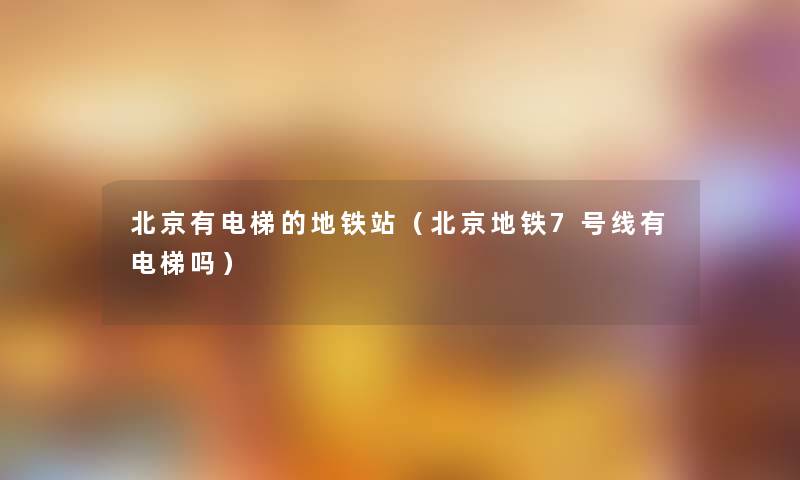 北京有电梯的地铁站(北京地铁7号线有电梯吗) 北京有电梯的地铁站(北京地铁7号线有电梯吗)
