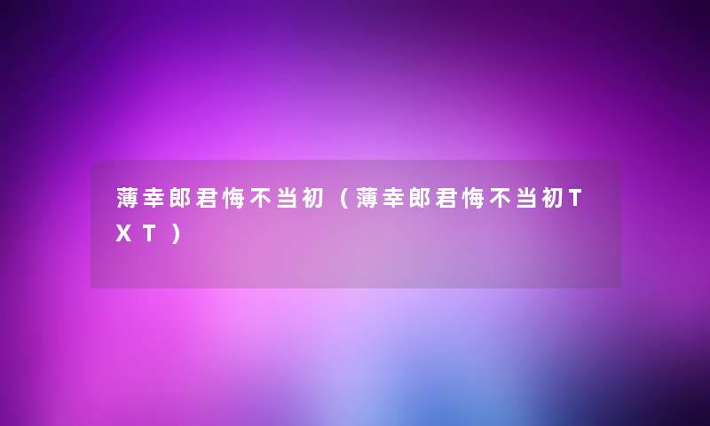 薄幸郎君悔不当初(薄幸郎君悔不当初TXT) 薄幸郎君悔不当初(薄幸郎君悔不当初TXT)