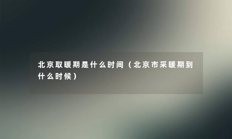 北京取暖期是什么时间(北京市采暖期到什么时候) 北京取暖期是什么时间(北京市采暖期到什么时候)