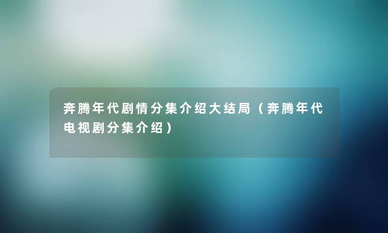 奔腾年代剧情分集介绍大结局（奔腾年代电视剧分集介绍）