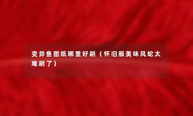 变异鱼图纸哪里好刷（怀旧服美味风蛇太难刷了）