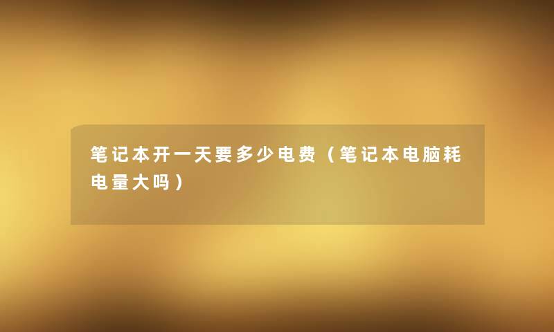 笔记本开一天要多少电费（笔记本电脑耗电量大吗）