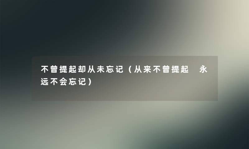不曾提起却从未忘记(从来不曾提起 永远不会忘记) 不曾提起却从未忘记(从来不曾提起 永远不会忘记)