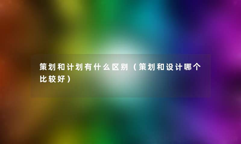 策划和计划有什么区别(策划和设计哪个比较好) 策划和计划有什么区别(策划和设计哪个比较好)
