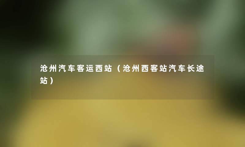 沧州汽车客运西站(沧州西客站汽车长途站) 沧州汽车客运西站(沧州西客站汽车长途站)