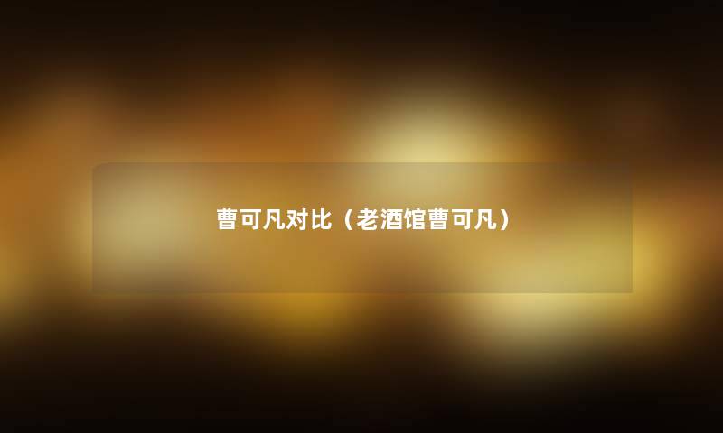 曹可凡对比(老酒馆曹可凡) 曹可凡对比(老酒馆曹可凡)