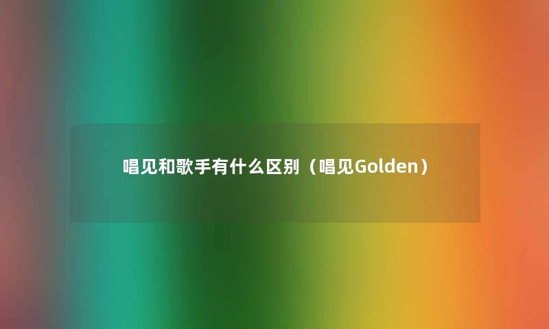 唱见和歌手有什么区别(唱见Golden) 唱见和歌手有什么区别(唱见Golden)