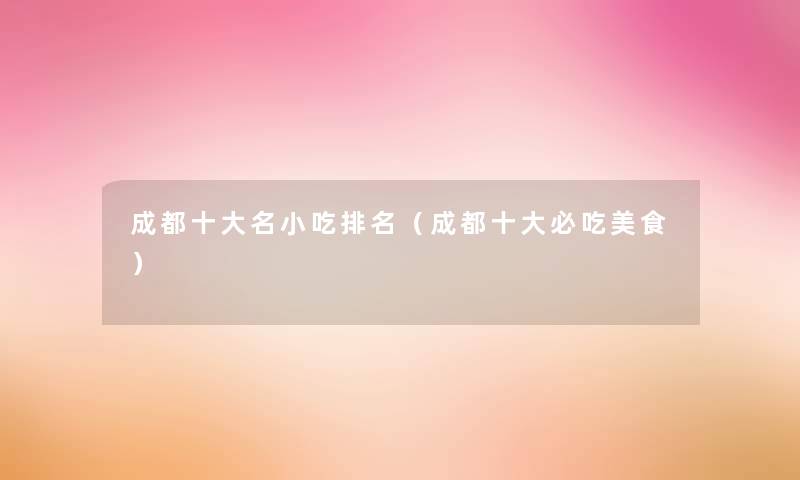 成都一些名小吃推荐(成都一些必吃美食) 成都一些名小吃推荐(成都一些必吃美食)