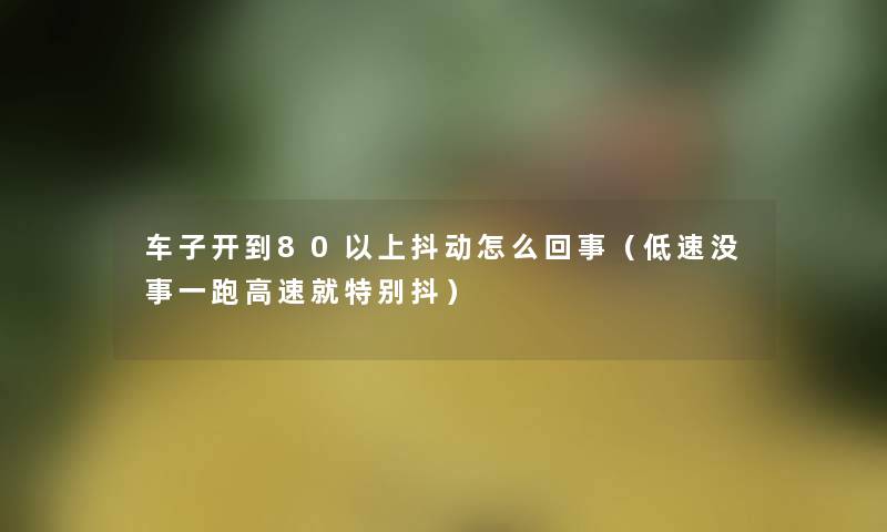 车子开到80以上抖动怎么回事(低速没事一跑高速就特别抖) 车子开到80以上抖动怎么回事(低速没事一跑高速就特别抖)