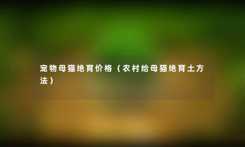 宠物母猫绝育价格（农村给母猫绝育土方法）