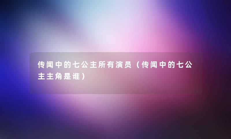 传闻中的七公主所有演员(传闻中的七公主主角是谁) 传闻中的七公主所有演员(传闻中的七公主主角是谁)