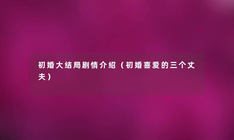 初婚大结局剧情介绍(初婚喜爱的三个丈夫) 初婚大结局剧情介绍(初婚喜爱的三个丈夫)