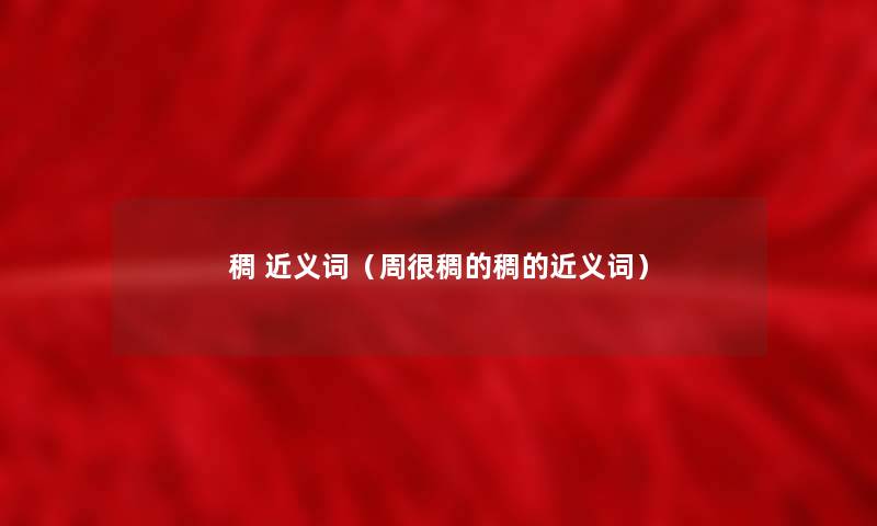 稠 近义词(周很稠的稠的近义词) 稠 近义词(周很稠的稠的近义词)