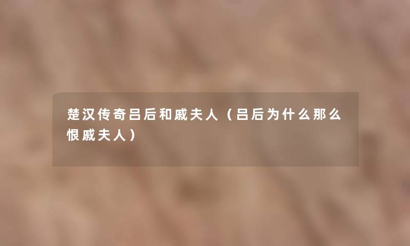 楚汉传奇吕后和戚夫人(吕后为什么恨戚夫人) 楚汉传奇吕后和戚夫人(吕后为什么恨戚夫人)