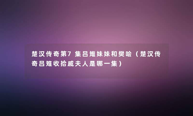 楚汉传奇第7集吕雉妹妹和樊哙（楚汉传奇吕雉收拾戚夫人是哪一集）