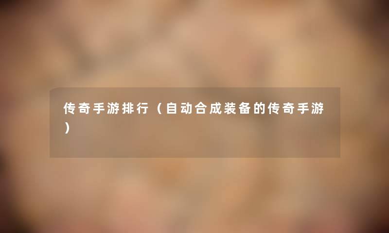 传奇手游整理(自动合成装备的传奇手游) 传奇手游整理(自动合成装备的传奇手游)