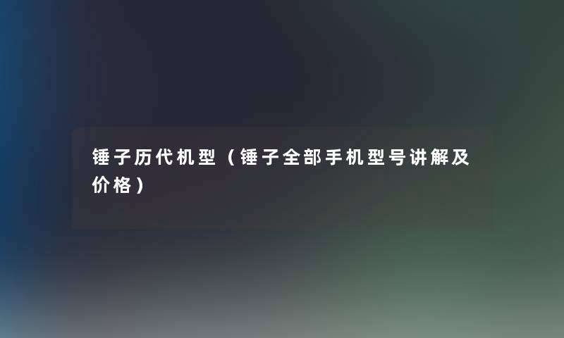 锤子历代机型（锤子整理的手机型号讲解及价格）