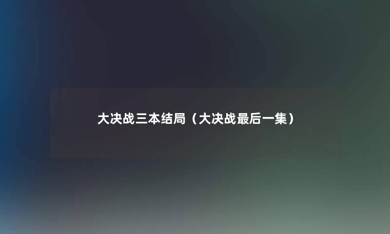 大决战三本结局(大决战这里要说一集) 大决战三本结局(大决战这里要说一集)