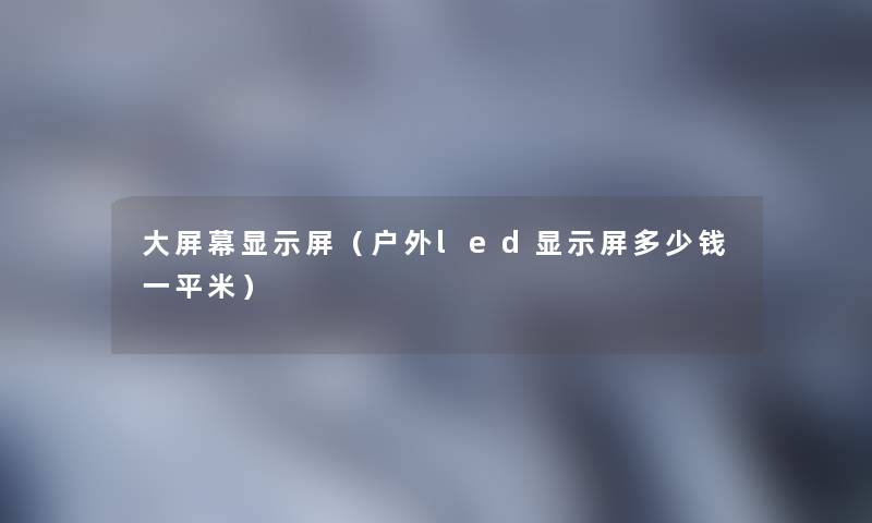 大屏幕显示屏(户外led显示屏多少钱一平米) 大屏幕显示屏(户外led显示屏多少钱一平米)
