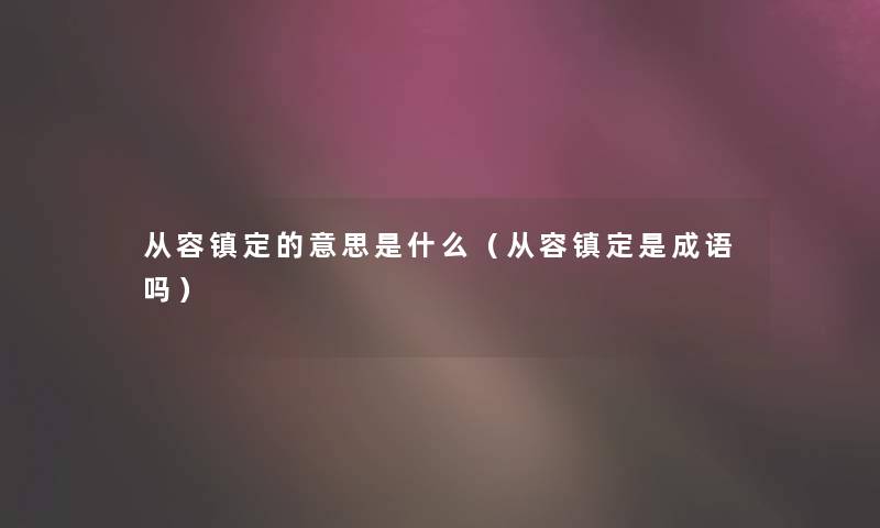 从容镇定的意思是什么(从容镇定是成语吗) 从容镇定的意思是什么(从容镇定是成语吗)