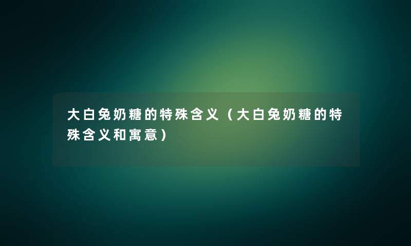 大白兔奶糖的特殊含义(大白兔奶糖的特殊含义和寓意) 大白兔奶糖的特殊含义(大白兔奶糖的特殊含义和寓意)