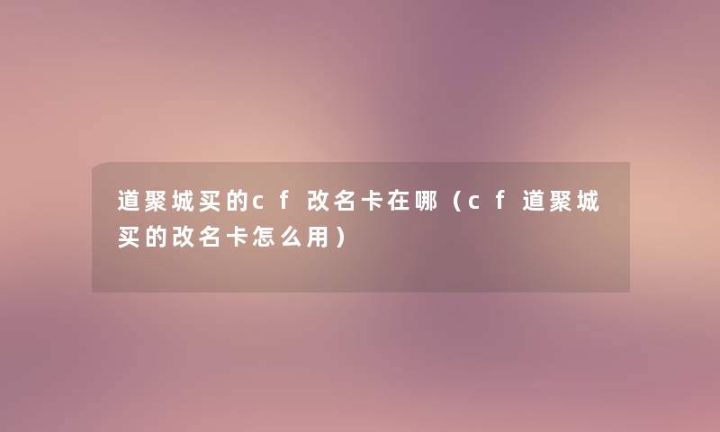 道聚城买的cf改名卡在哪(cf道聚城买的改名卡怎么用) 道聚城买的cf改名卡在哪(cf道聚城买的改名卡怎么用)