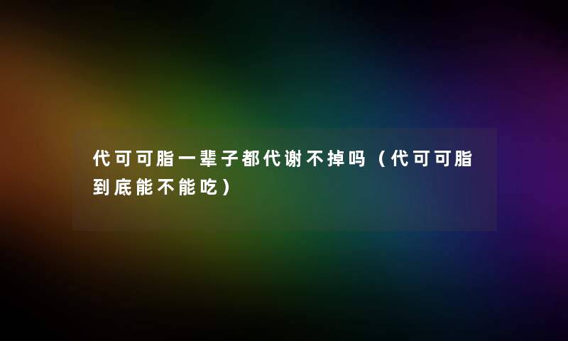 代可可脂一辈子都代谢不掉吗(代可可脂到底能不能吃) 代可可脂一辈子都代谢不掉吗(代可可脂到底能不能吃)