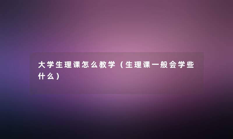大学生理课怎么教学(生理课一般会学些什么) 大学生理课怎么教学(生理课一般会学些什么)