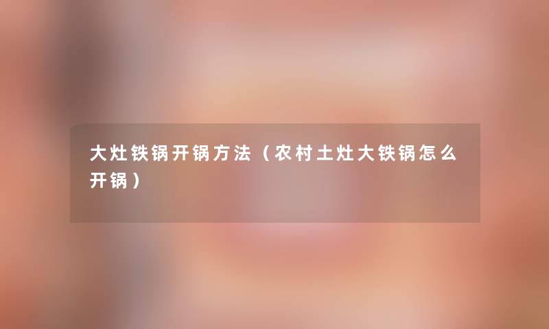 大灶铁锅开锅方法（农村土灶大铁锅怎么开锅）