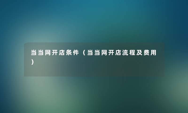 当当网开店条件(当当网开店流程及费用) 当当网开店条件(当当网开店流程及费用)