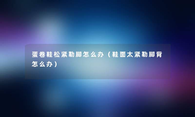 蛋卷鞋松紧勒脚怎么办（鞋面太紧勒脚背怎么办）