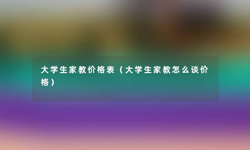 大学生家教价格表(大学生家教怎么谈价格) 大学生家教价格表(大学生家教怎么谈价格)