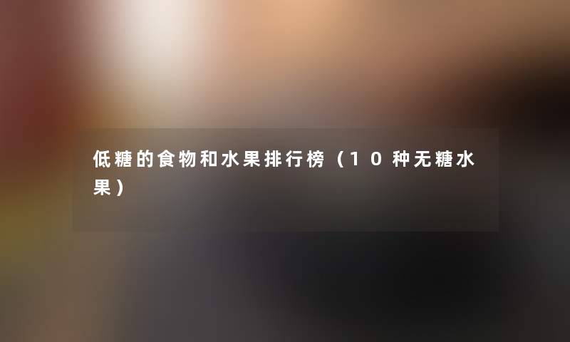 低糖的食物和水果整理榜(10种无糖水果) 低糖的食物和水果整理榜(10种无糖水果)