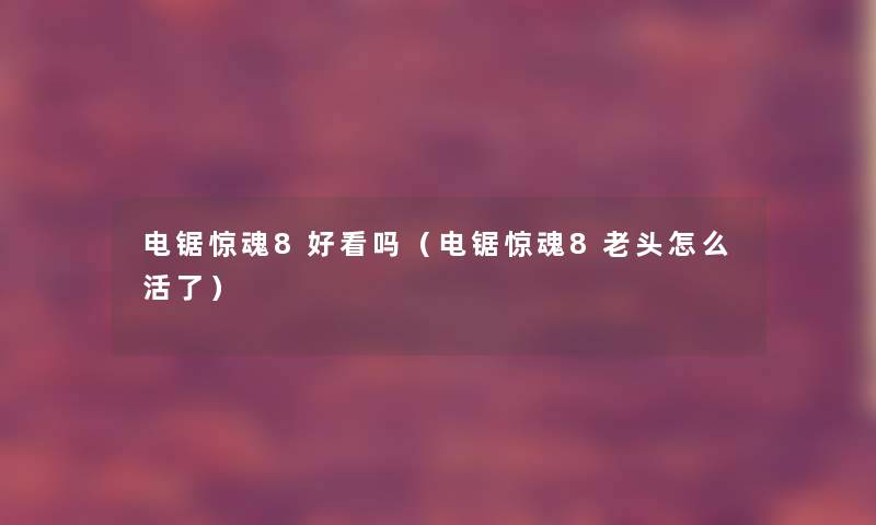 电锯惊魂8好看吗(电锯惊魂8老头怎么活了) 电锯惊魂8好看吗(电锯惊魂8老头怎么活了)