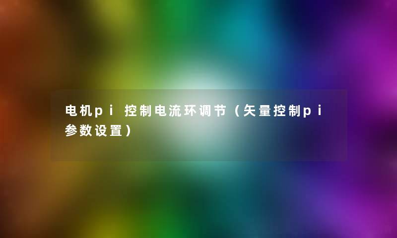 电机pi控制电流环调节（矢量控制pi参数设置）
