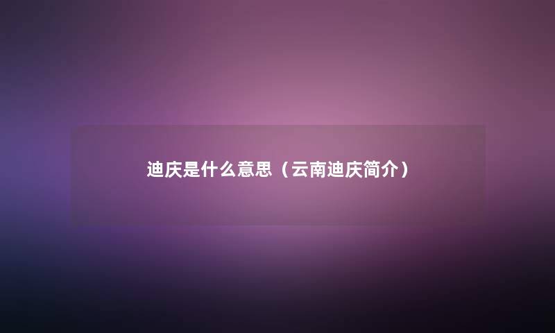 迪庆是什么意思(云南迪庆简介) 迪庆是什么意思(云南迪庆简介)