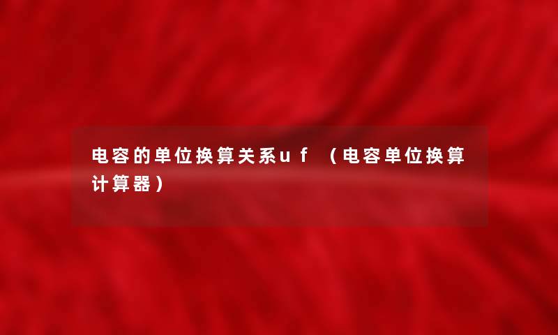 电容的单位换算关系uf(电容单位换算计算器) 电容的单位换算关系uf(电容单位换算计算器)
