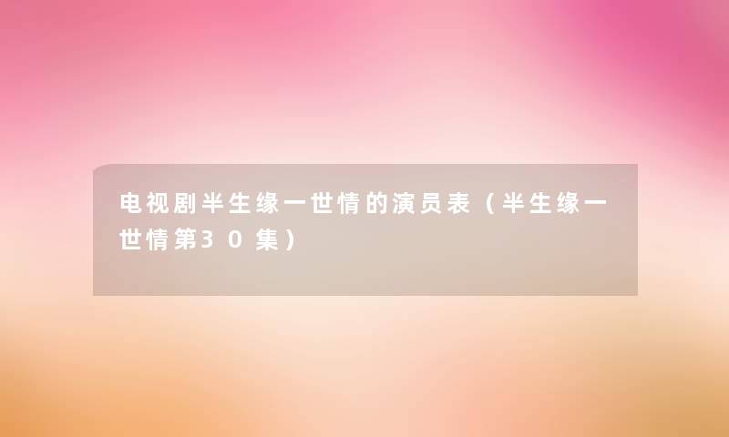 电视剧半生缘一世情的演员表(半生缘一世情第30集) 电视剧半生缘一世情的演员表(半生缘一世情第30集)