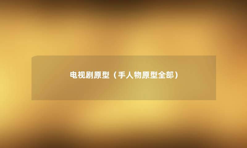 电视剧原型(手人物原型整理的) 电视剧原型(手人物原型整理的)