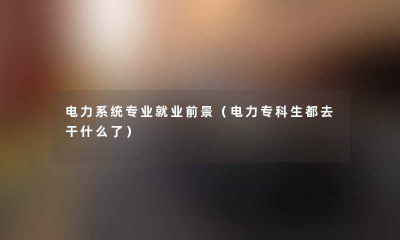 电力系统专业就业前景（电力专科生都去干什么了）