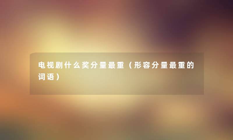 电视剧什么奖分量重（形容分量重的词语）