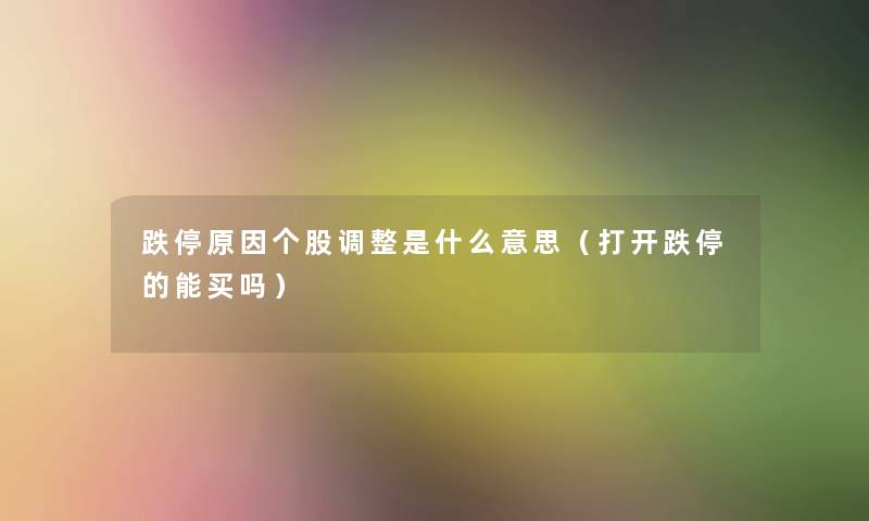 跌停原因个股调整是什么意思(打开跌停的能买吗) 跌停原因个股调整是什么意思(打开跌停的能买吗)