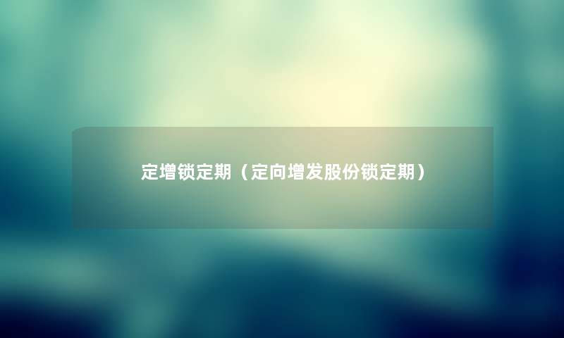 定增锁定期(定向增发股份锁定期) 定增锁定期(定向增发股份锁定期)