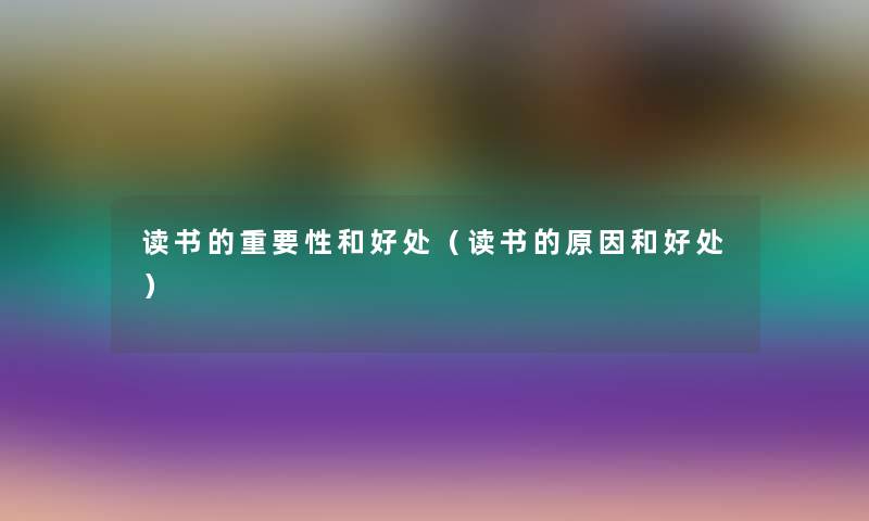 读书的重要性和好处(读书的原因和好处) 读书的重要性和好处(读书的原因和好处)