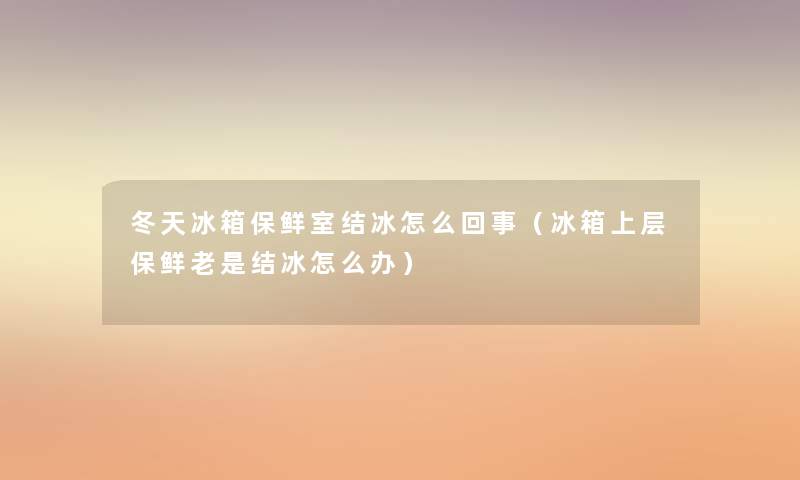 冬天冰箱保鲜室结冰怎么回事(冰箱上层保鲜老是结冰怎么办) 冬天冰箱保鲜室结冰怎么回事(冰箱上层保鲜老是结冰怎么办)